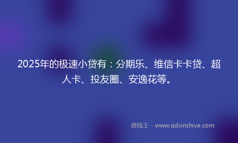 2025年的极速小贷有：分期乐、维信卡卡贷、超人卡、投友圈、安逸花等。