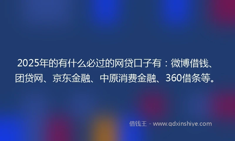 2025年的有什么必过的网贷口子有：微博借钱、团贷网、京东金融、中原消费金融、360借条等。