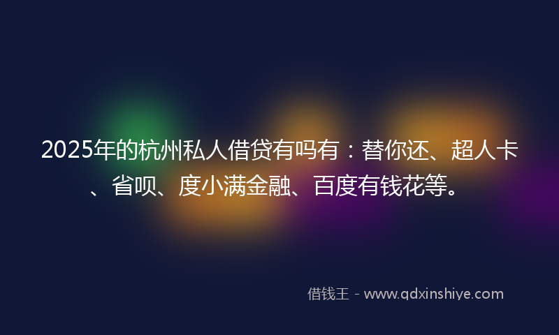2025年的杭州私人借贷有吗有：替你还、超人卡、省呗、度小满金融、百度有钱花等。