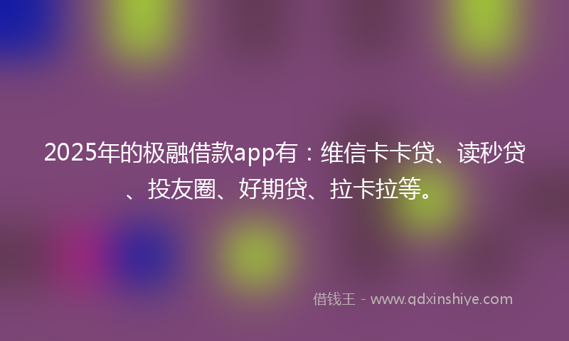 2025年的极融借款app有：维信卡卡贷、读秒贷、投友圈、好期贷、拉卡拉等。