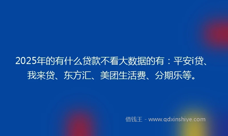 2025年的有什么贷款不看大数据的有：平安i贷、我来贷、东方汇、美团生活费、分期乐等。
