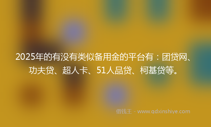2025年的有没有类似备用金的平台有：团贷网、功夫贷、超人卡、51人品贷、柯基贷等。
