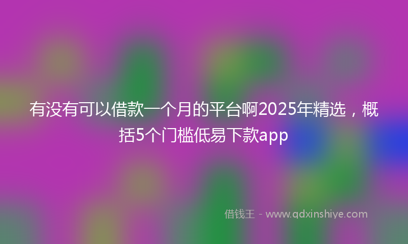 有没有可以借款一个月的平台啊2025年精选，概括5个门槛低易下款app
