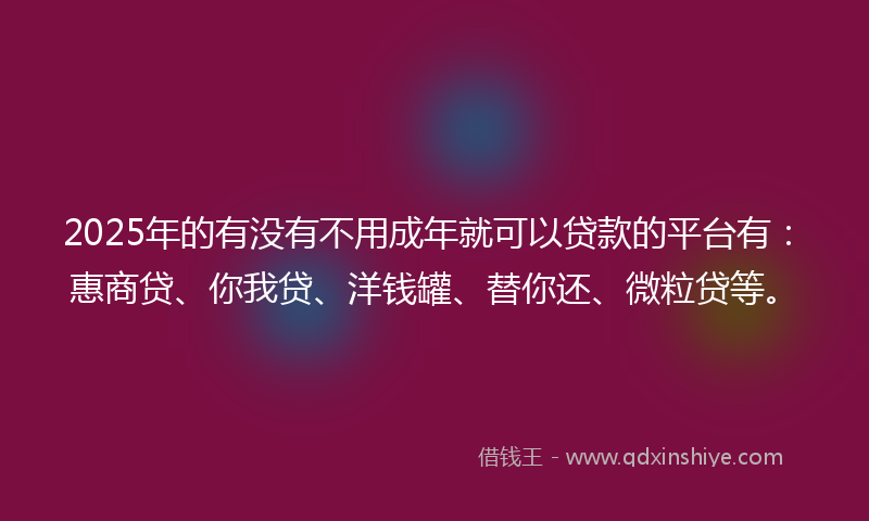 2025年的有没有不用成年就可以贷款的平台有：惠商贷、你我贷、洋钱罐、替你还、微粒贷等。