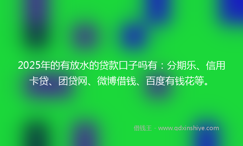 2025年的有放水的贷款口子吗有：分期乐、信用卡贷、团贷网、微博借钱、百度有钱花等。