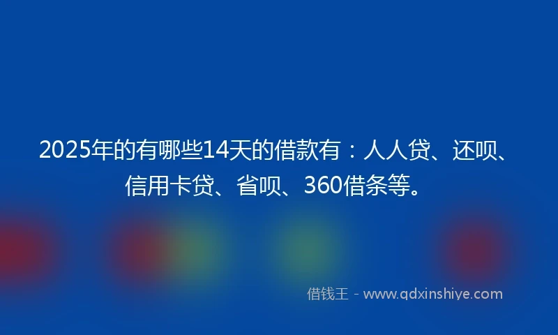 2025年的有哪些14天的借款有:人人贷、还呗、信用卡贷、省呗、360借条等。