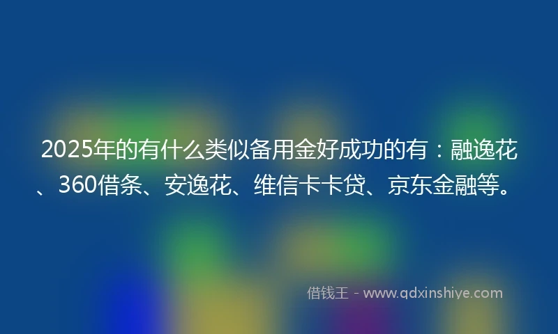 2025年的有什么类似备用金好成功的有：融逸花、360借条、安逸花、维信卡卡贷、京东金融等。