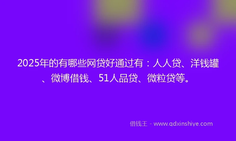 2025年的有哪些网贷好通过有：人人贷、洋钱罐、微博借钱、51人品贷、微粒贷等。