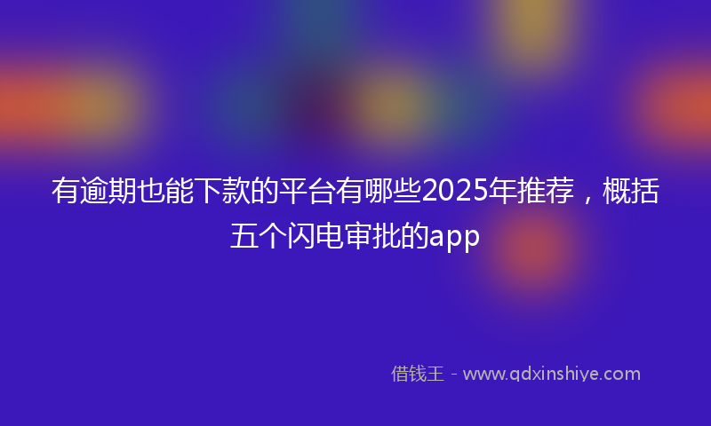 有逾期也能下款的平台有哪些2025年推荐，概括五个闪电审批的app