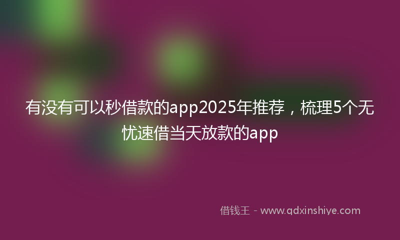 有没有可以秒借款的app2025年推荐，梳理5个无忧速借当天放款的app