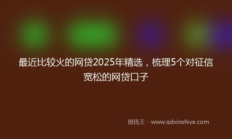 最近比较火的网贷2025年精选,梳理5个对征信宽松的网贷口子