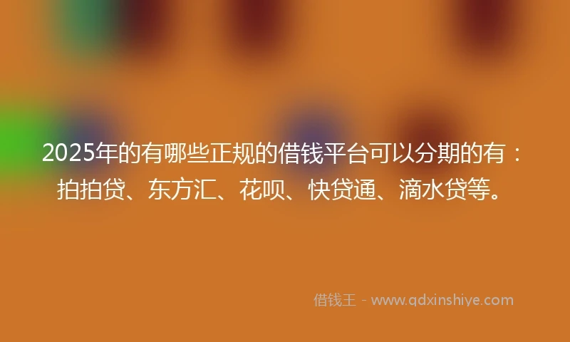 2025年的有哪些正规的借钱平台可以分期的有：拍拍贷、东方汇、花呗、快贷通、滴水贷等。