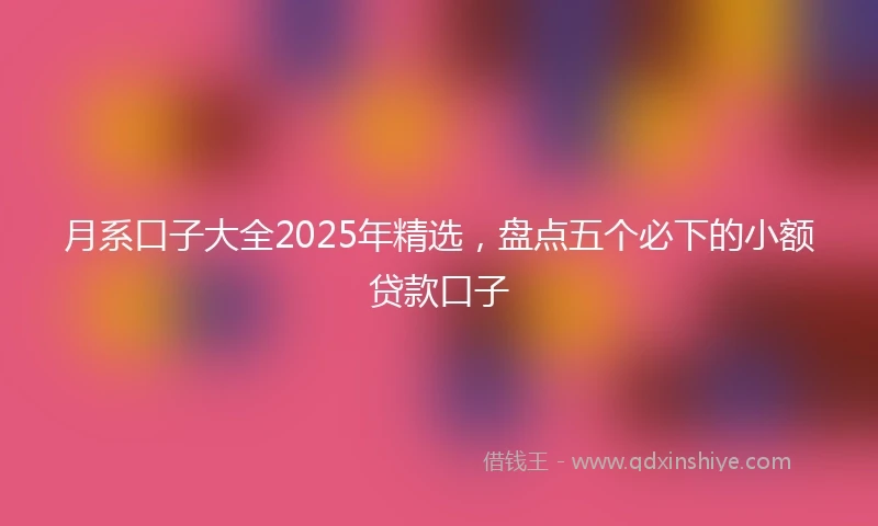 月系口子大全2025年精选，盘点五个必下的小额贷款口子