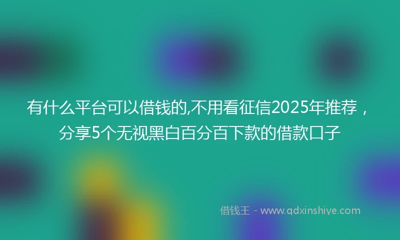 有什么平台可以借钱的,不用看征信2025年推荐，分享5个无视黑白百分百下款的借款口子
