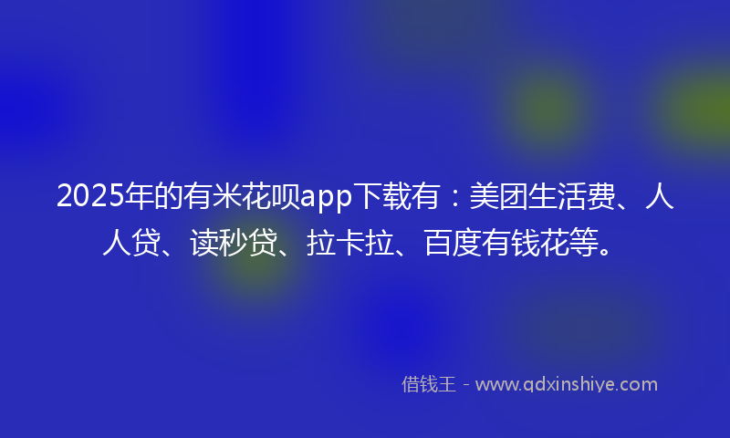 2025年的有米花呗app下载有：美团生活费、人人贷、读秒贷、拉卡拉、百度有钱花等。