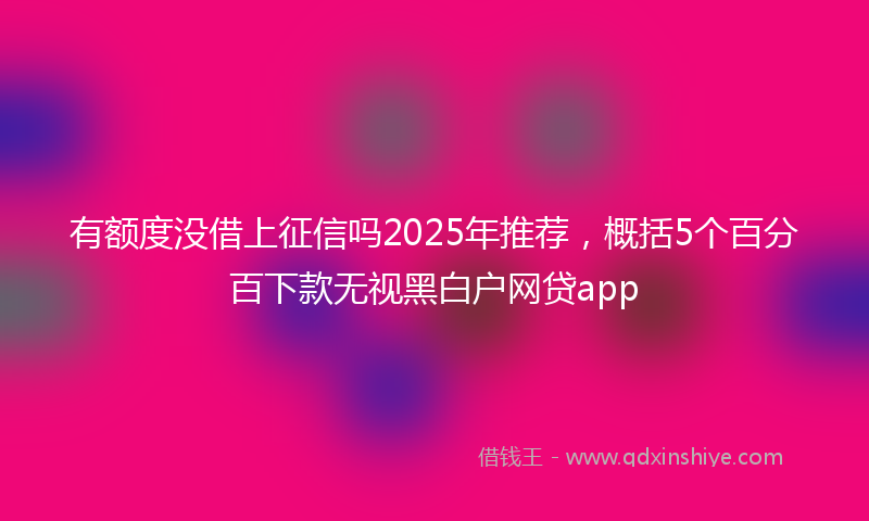有额度没借上征信吗2025年推荐，概括5个百分百下款无视黑白户网贷app