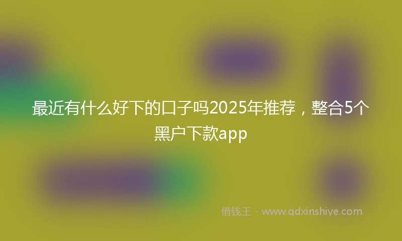 最近有什么好下的口子吗2025年推荐，整合5个黑户下款app