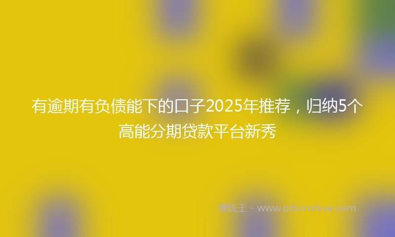 有逾期有负债能下的口子2025年推荐，归纳5个高能分期贷款平台新秀