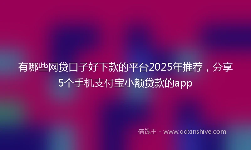 有哪些网贷口子好下款的平台2025年推荐，分享5个手机支付宝小额贷款的app
