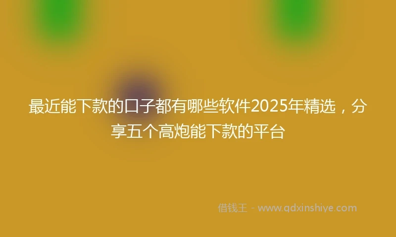 最近能下款的口子都有哪些软件2025年精选，分享五个高炮能下款的平台