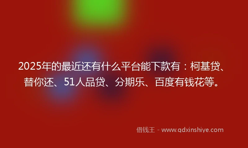 2025年的最近还有什么平台能下款有：柯基贷、替你还、51人品贷、分期乐、百度有钱花等。