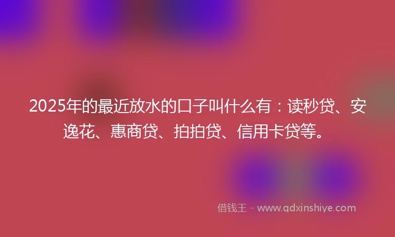 2025年的最近放水的口子叫什么有：读秒贷、安逸花、惠商贷、拍拍贷、信用卡贷等。