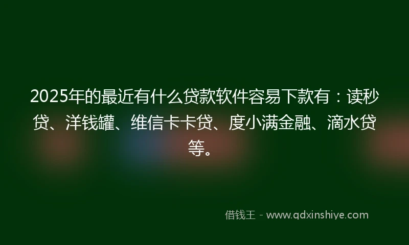 2025年的最近有什么贷款软件容易下款有：读秒贷、洋钱罐、维信卡卡贷、度小满金融、滴水贷等。