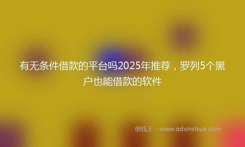 有无条件借款的平台吗2025年推荐，罗列5个黑户也能借款的软件