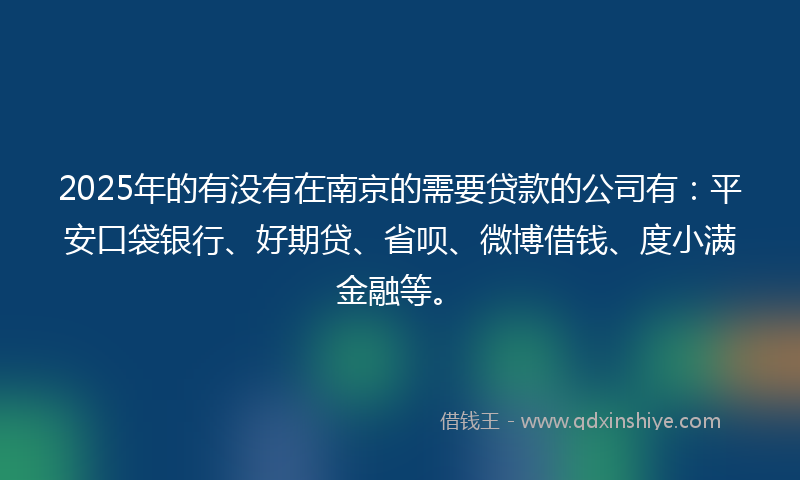2025年的有没有在南京的需要贷款的公司有：平安口袋银行、好期贷、省呗、微博借钱、度小满金融等。