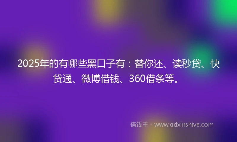 2025年的有哪些黑口子有：替你还、读秒贷、快贷通、微博借钱、360借条等。