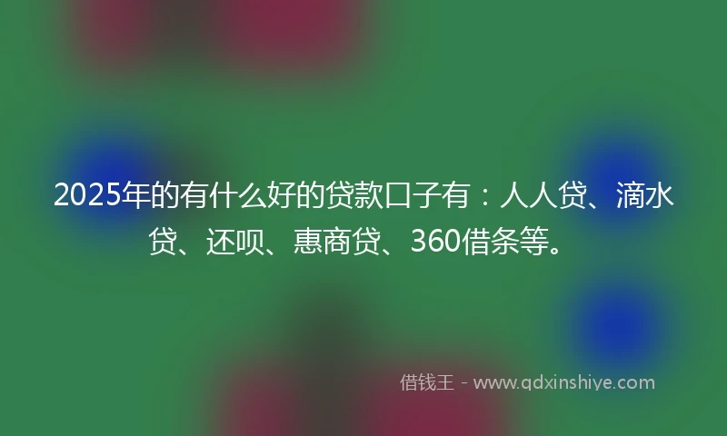 2025年的有什么好的贷款口子有:人人贷、滴水贷、还呗、惠商贷、360借条等。