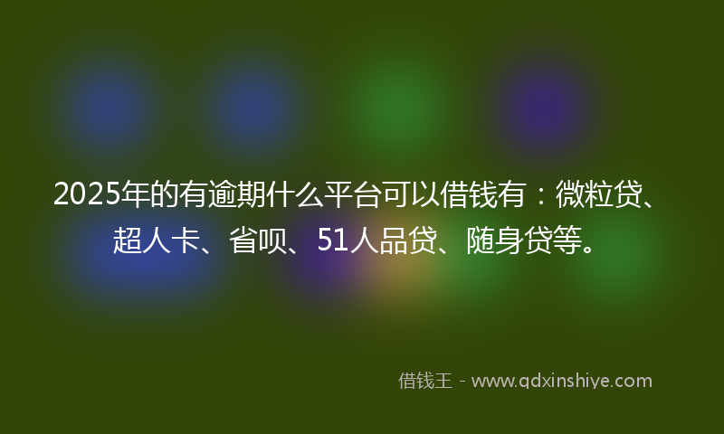 2025年的有逾期什么平台可以借钱有：微粒贷、超人卡、省呗、51人品贷、随身贷等。