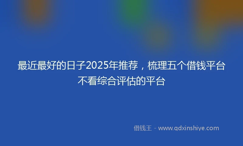 最近最好的日子2025年推荐,梳理五个借钱平台不看综合评估的平台