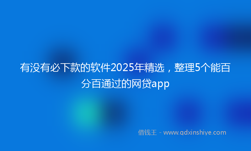 有没有必下款的软件2025年精选，整理5个能百分百通过的网贷app