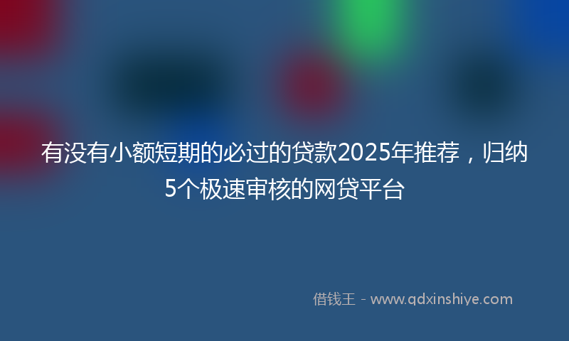 有没有小额短期的必过的贷款2025年推荐，归纳5个极速审核的网贷平台