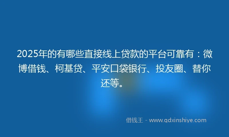 2025年的有哪些直接线上贷款的平台可靠有：微博借钱、柯基贷、平安口袋银行、投友圈、替你还等。