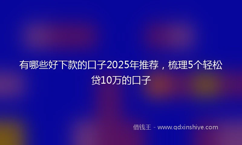 有哪些好下款的口子2025年推荐，梳理5个轻松贷10万的口子