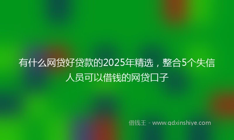 有什么网贷好贷款的2025年精选，整合5个失信人员可以借钱的网贷口子