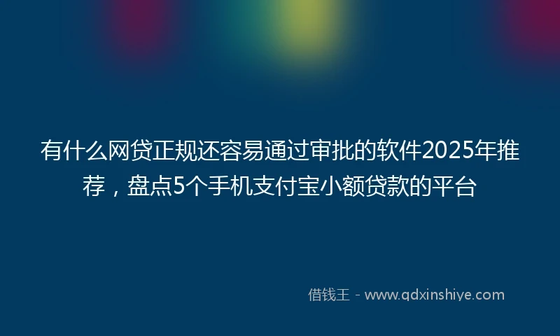 有什么网贷正规还容易通过审批的软件2025年推荐，盘点5个手机支付宝小额贷款的平台