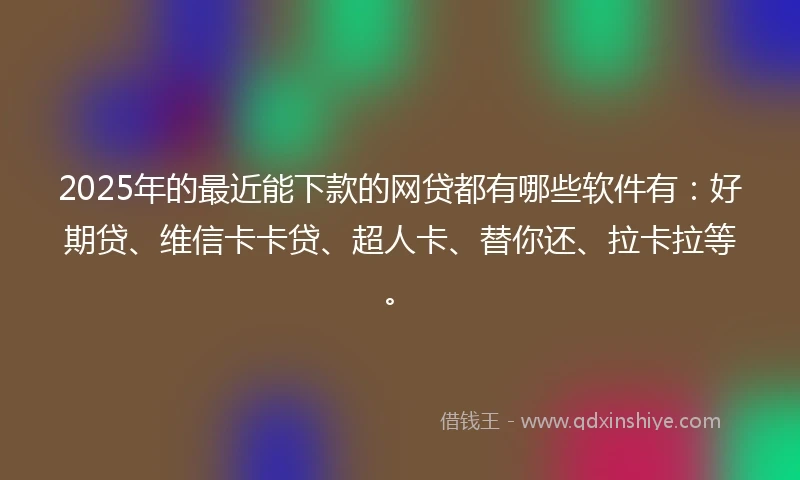 2025年的最近能下款的网贷都有哪些软件有：好期贷、维信卡卡贷、超人卡、替你还、拉卡拉等。