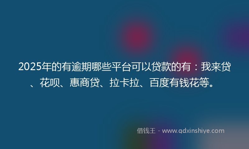 2025年的有逾期哪些平台可以贷款的有：我来贷、花呗、惠商贷、拉卡拉、百度有钱花等。