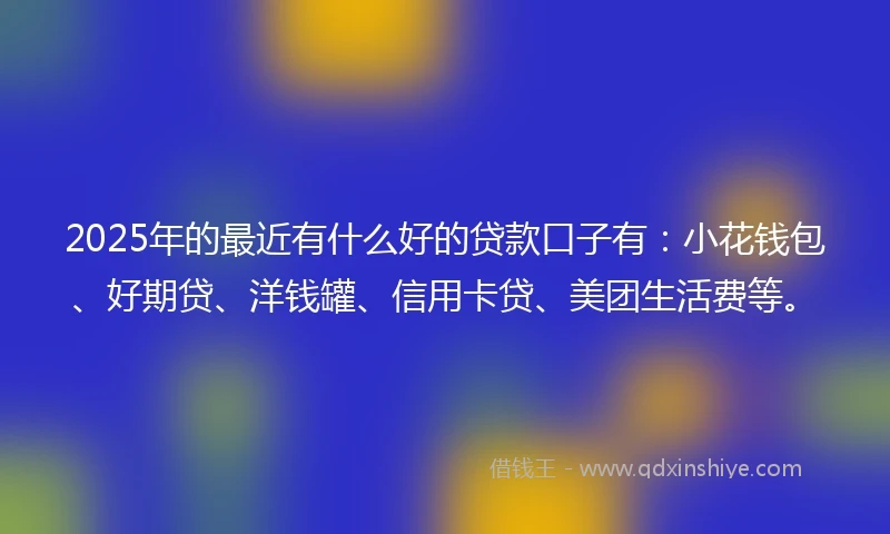 2025年的最近有什么好的贷款口子有:小花钱包、好期贷、洋钱罐、信用卡贷、美团生活费等。