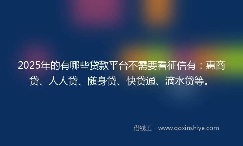 2025年的有哪些贷款平台不需要看征信有：惠商贷、人人贷、随身贷、快贷通、滴水贷等。