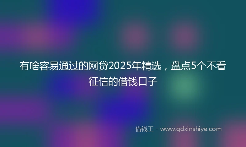有啥容易通过的网贷2025年精选，盘点5个不看征信的借钱口子