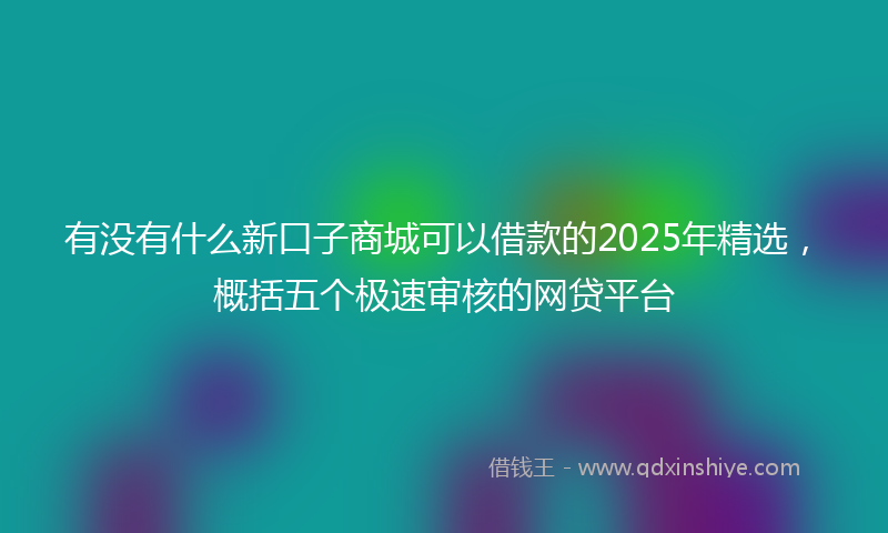 有没有什么新口子商城可以借款的2025年精选，概括五个极速审核的网贷平台