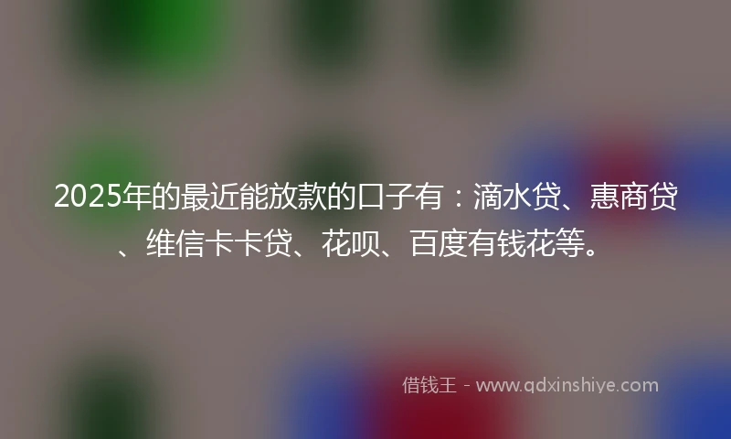 2025年的最近能放款的口子有：滴水贷、惠商贷、维信卡卡贷、花呗、百度有钱花等。