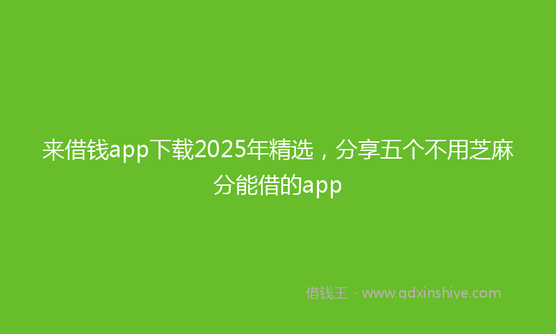 来借钱app下载2025年精选，分享五个不用芝麻分能借的app