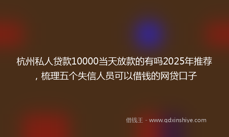 杭州私人贷款10000当天放款的有吗2025年推荐，梳理五个失信人员可以借钱的网贷口子