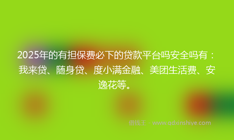 2025年的有担保费必下的贷款平台吗安全吗有：我来贷、随身贷、度小满金融、美团生活费、安逸花等。