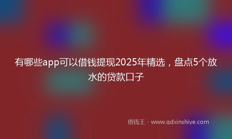 有哪些app可以借钱提现2025年精选，盘点5个放水的贷款口子